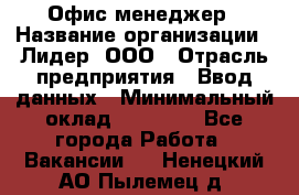 Офис-менеджер › Название организации ­ Лидер, ООО › Отрасль предприятия ­ Ввод данных › Минимальный оклад ­ 18 000 - Все города Работа » Вакансии   . Ненецкий АО,Пылемец д.